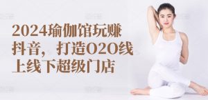 2024瑜伽馆玩赚抖音,打造O2O线上线下超级门店-风淘社