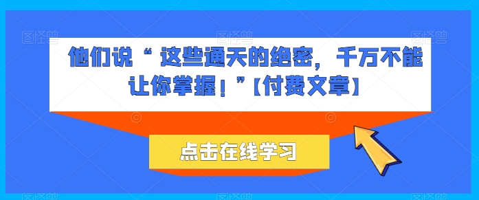 他们说 “ 这些通天的绝密,千万不能让你掌握! ”【付费文章】-风淘社