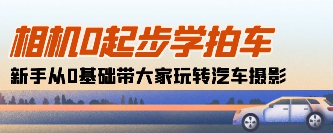 相机0起步学拍车:新手从0基础带大家玩转汽车摄影(18节课)-风淘社