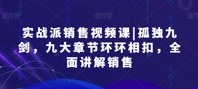 实战派销售视频课|孤独九剑,九大章节环环相扣,全面讲解销售-风淘社