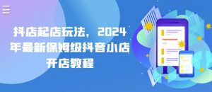 抖店起店玩法,2024年最新保姆级抖音小店开店教程-风淘社