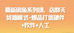 最新闲鱼系列课,店群无货源模式-爆品打造硬件+软件+人工-风淘社