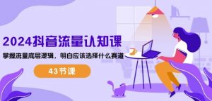 2024抖音流量认知课:掌握流量底层逻辑,明白应该选择什么赛道 (43节课)-风淘社