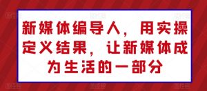 新媒体编导人,用实操定义结果,让新媒体成为生活的一部分-风淘社