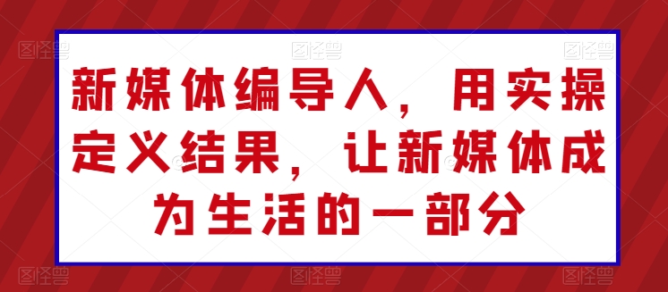 新媒体编导人，用实操定义结果，让新媒体成为生活的一部分-风淘社