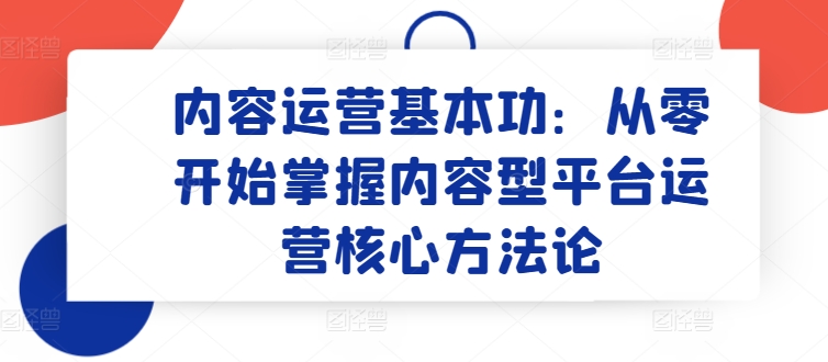 内容运营基本功：从零开始掌握内容型平台运营核心方法论-风淘社