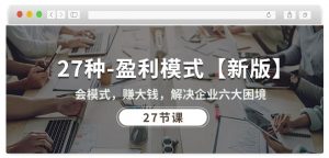 27种盈利模式【新版】会模式,赚大钱,解决企业六大困境 (27节课)-风淘社