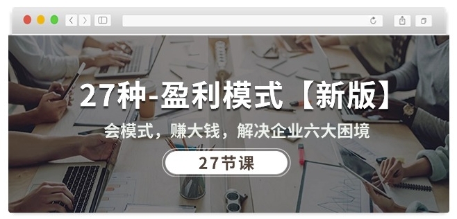 27种盈利模式【新版】会模式,赚大钱,解决企业六大困境 (27节课)-风淘社