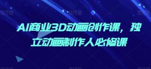 AI商业3D动画创作课,独立动画制作人必修课-风淘社