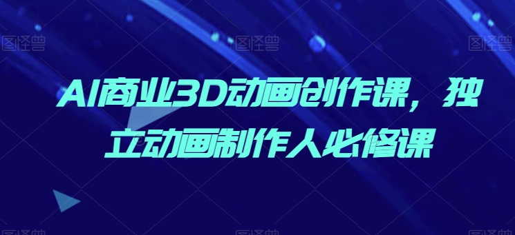 AI商业3D动画创作课,独立动画制作人必修课-风淘社