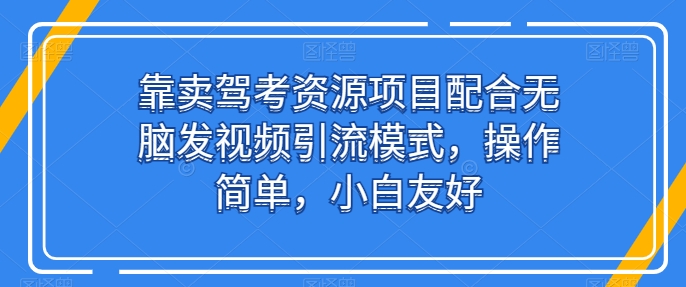 靠卖驾考资源项目配合无脑发视频引流模式,操作简单,小白友好【揭秘】-风淘社