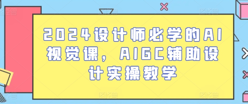 2024设计师必学的AI视觉课,AIGC辅助设计实操教学-风淘社