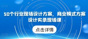 50个行业现场设计方案，​商业模式方案设计实录现场课-风淘社