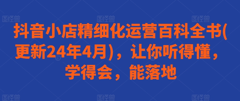 抖音小店精细化运营百科全书(更新24年4月),让你听得懂,学得会,能落地-风淘社