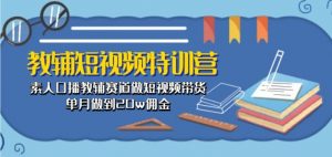 教辅短视频特训营: 素人口播教辅赛道做短视频带货,单月做到20w佣金-风淘社