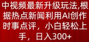 中视频最新升级玩法，根据热点新闻利用AI创作时事点评，日入300+【揭秘】-风淘社