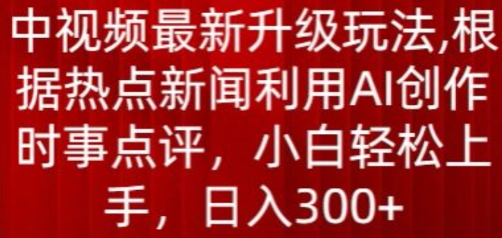 中视频最新升级玩法,根据热点新闻利用AI创作时事点评,日入300+【揭秘】-风淘社