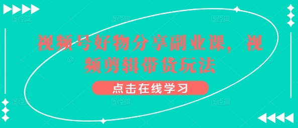 视频号好物分享副业课，视频剪辑带货玩法-风淘社