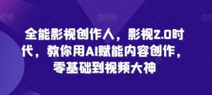 全能影视创作人，影视2.0时代，教你用AI赋能内容创作，​零基础到视频大神-风淘社