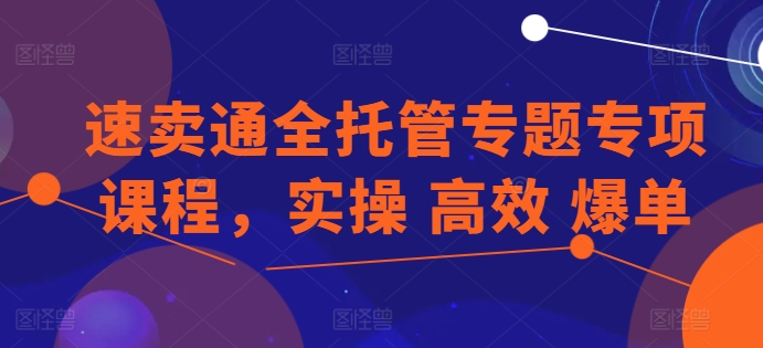 速卖通全托管专题专项课程,实操 高效 爆单-风淘社