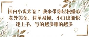 国内小说太卷 ?带你轻松赚取老外美金，简单易懂，小白也能快速上手，写的越多赚的越多【揭秘】-风淘社