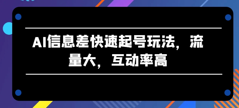 AI信息差快速起号玩法，流量大，互动率高【揭秘】-风淘社