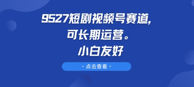 9527短剧视频号赛道,可长期运营,小白友好【揭秘】-风淘社