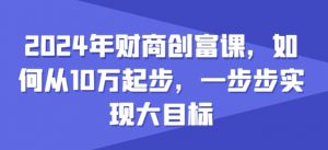 2024年财商创富课,如何从10w起步,一步步实现大目标-风淘社