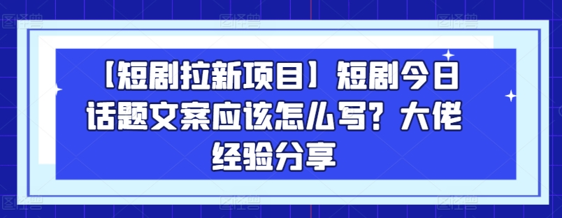 【短剧拉新项目】短剧今日话题文案应该怎么写？大佬经验分享-风淘社