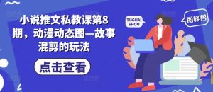 小说推文私教课第8期，动漫动态图—故事混剪的玩法-风淘社