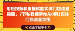 用短视频和直播赋能实体门店流量突围,7节私教课带你从0到1实体门店流量突围-风淘社