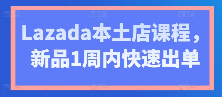 Lazada本土店课程,新品1周内快速出单-风淘社