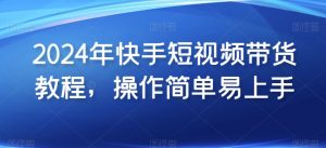 2024年快手短视频带货教程，操作简单易上手-风淘社