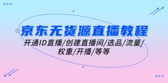 京东无货源直播教程:开通ID直播/创建直播间/选品/流量/权重/开播/等等-风淘社