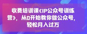 收费培训课《IP公众号训练营》,从0开始教你做公众号,轻松月入过万-风淘社