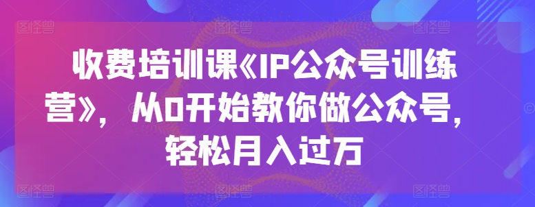 收费培训课《IP公众号训练营》,从0开始教你做公众号,轻松月入过万-风淘社
