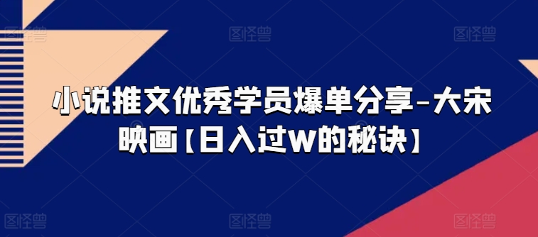 小说推文优秀学员爆单分享-大宋映画【日入过W的秘诀】-风淘社