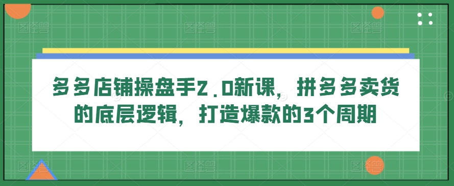 多多店铺操盘手2.0新课,拼多多卖货的底层逻辑,打造爆款的3个周期-风淘社