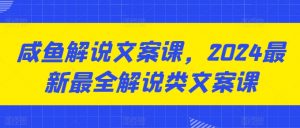 咸鱼解说文案课，2024最新最全解说类文案课-风淘社