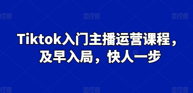 Tiktok入门主播运营课程,及早入局,快人一步-风淘社
