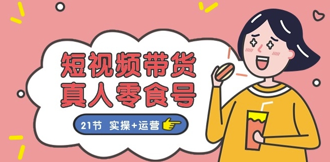 短视频带货&真人零食号：更全面的零食带货教程：21节 实操+运营-风淘社