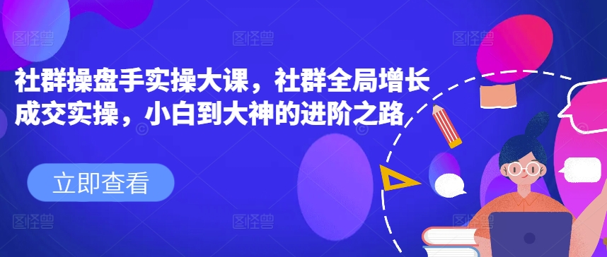 社群操盘手实操大课，社群全局增长成交实操，小白到大神的进阶之路-风淘社