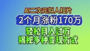 2024最新蓝海AI生成二次元拟人短片,2个月涨粉170万,揭秘多种变现方式【揭秘】-风淘社
