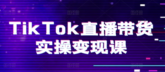 TikTok直播带货实操变现课:系统起号、科学复盘、变现链路、直播配置、小店操作流程、团队搭建等。-风淘社