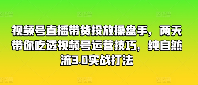 视频号直播带货投放操盘手，两天带你吃透视频号运营技巧，纯自然流3.0实战打法-风淘社