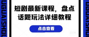 短剧最新课程，盘点话题玩法详细教程-风淘社