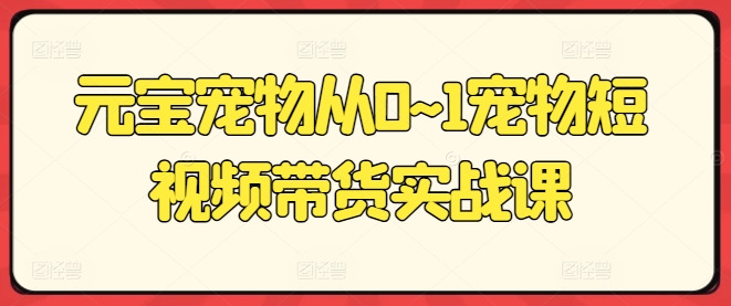元宝宠物从0~1宠物短视频带货实战课-风淘社