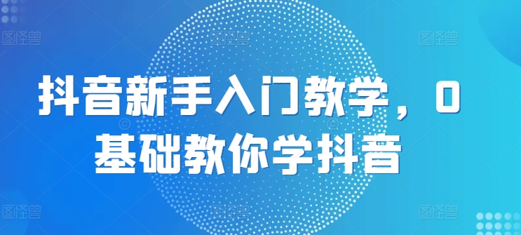 抖音新手入门教学,0基础教你学抖音-风淘社