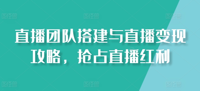 直播团队搭建与直播变现攻略,抢占直播红利-风淘社