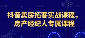 抖音卖房拓客实战课程,房产经纪人专属课程-风淘社
